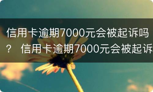 信用卡逾期7000元会被起诉吗？ 信用卡逾期7000元会被起诉吗知乎