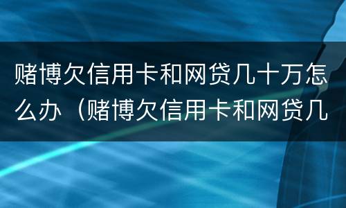 赌博欠信用卡和网贷几十万怎么办（赌博欠信用卡和网贷几十万怎么办呢）