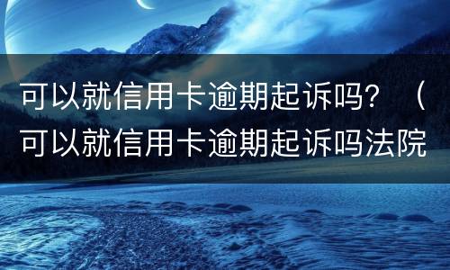 可以就信用卡逾期起诉吗？（可以就信用卡逾期起诉吗法院）