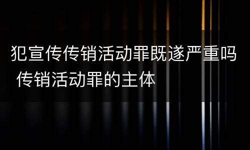 犯宣传传销活动罪既遂严重吗 传销活动罪的主体
