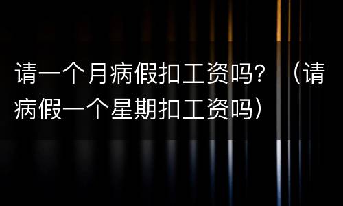 请一个月病假扣工资吗？（请病假一个星期扣工资吗）