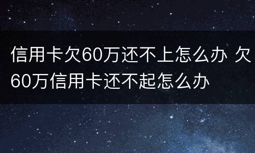 信用卡欠60万还不上怎么办 欠60万信用卡还不起怎么办
