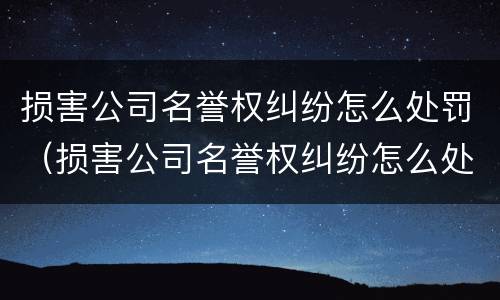 损害公司名誉权纠纷怎么处罚（损害公司名誉权纠纷怎么处罚员工）