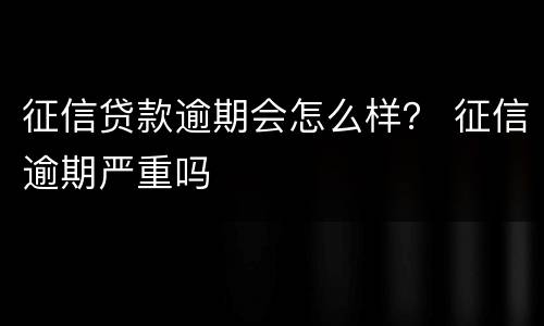 征信贷款逾期会怎么样？ 征信逾期严重吗