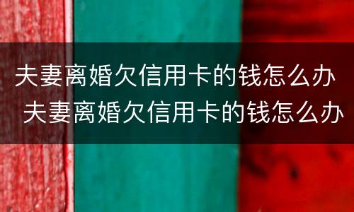 夫妻离婚欠信用卡的钱怎么办 夫妻离婚欠信用卡的钱怎么办呢