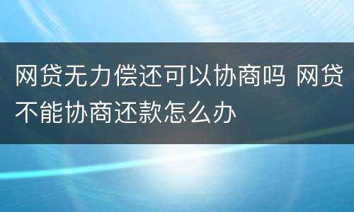 网贷无力偿还可以协商吗 网贷不能协商还款怎么办