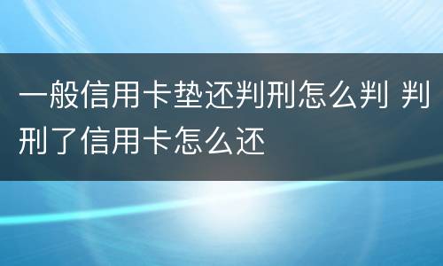 一般信用卡垫还判刑怎么判 判刑了信用卡怎么还