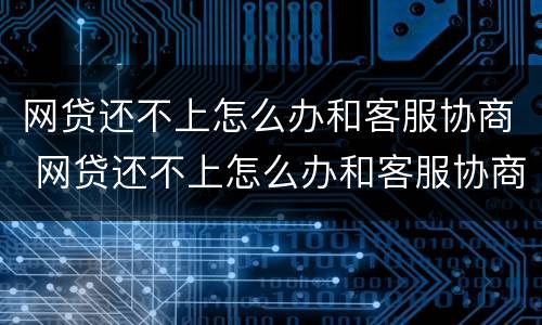 网贷还不上怎么办和客服协商 网贷还不上怎么办和客服协商还款