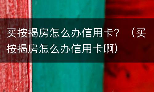 买按揭房怎么办信用卡？（买按揭房怎么办信用卡啊）