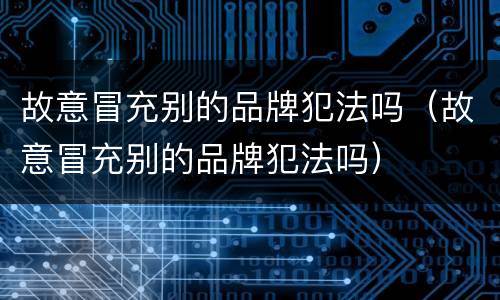 故意冒充别的品牌犯法吗（故意冒充别的品牌犯法吗）