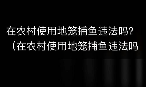 在农村使用地笼捕鱼违法吗？（在农村使用地笼捕鱼违法吗怎么处罚）