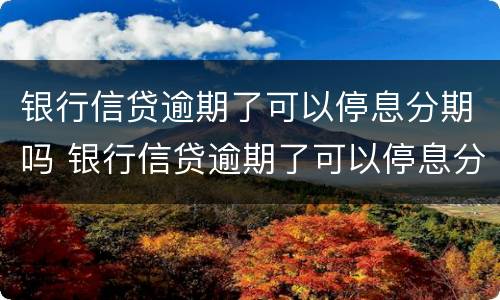 银行信贷逾期了可以停息分期吗 银行信贷逾期了可以停息分期吗怎么办