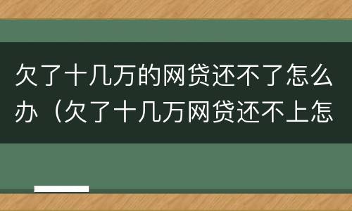 欠了十几万的网贷还不了怎么办（欠了十几万网贷还不上怎么办）