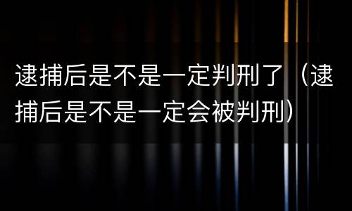 逮捕后是不是一定判刑了（逮捕后是不是一定会被判刑）