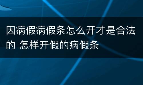 因病假病假条怎么开才是合法的 怎样开假的病假条