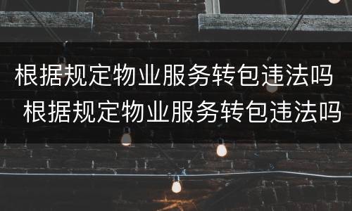 根据规定物业服务转包违法吗 根据规定物业服务转包违法吗怎么处理