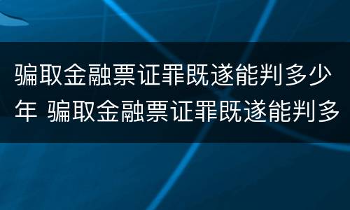 骗取金融票证罪既遂能判多少年 骗取金融票证罪既遂能判多少年徒刑