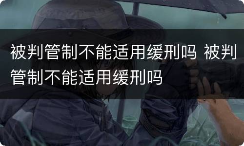 被判管制不能适用缓刑吗 被判管制不能适用缓刑吗