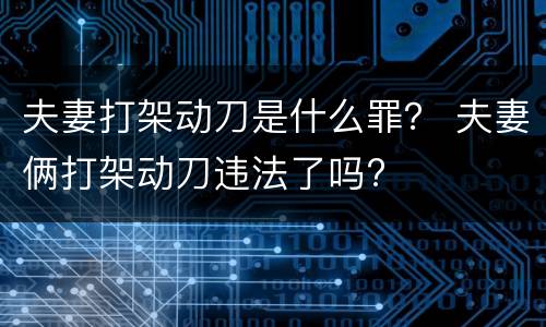 夫妻打架动刀是什么罪？ 夫妻俩打架动刀违法了吗?