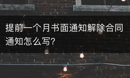 提前一个月书面通知解除合同通知怎么写？