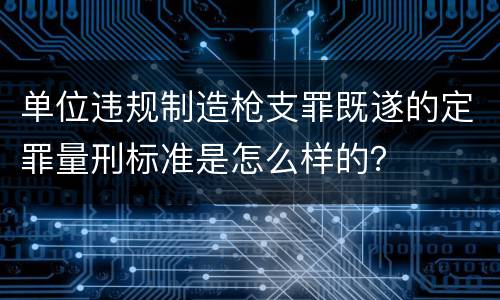 单位违规制造枪支罪既遂的定罪量刑标准是怎么样的？