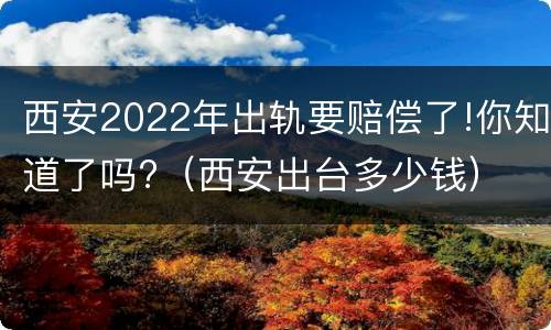西安2022年出轨要赔偿了!你知道了吗?（西安出台多少钱）