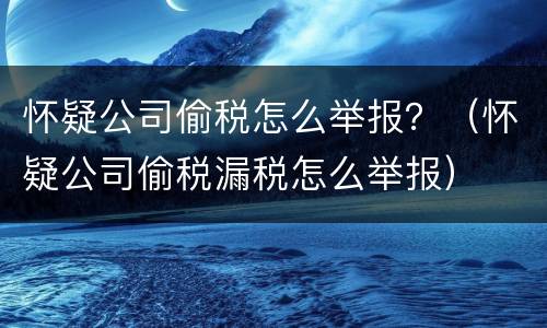 怀疑公司偷税怎么举报？（怀疑公司偷税漏税怎么举报）