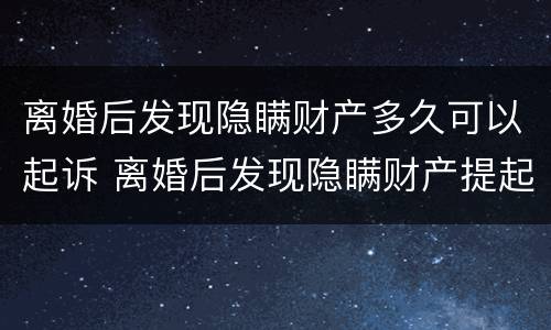 离婚后发现隐瞒财产多久可以起诉 离婚后发现隐瞒财产提起诉讼的时效