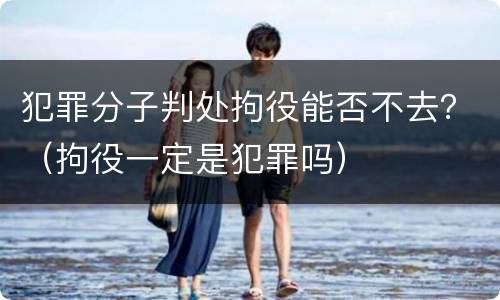 犯罪分子判处拘役能否不去？（拘役一定是犯罪吗）