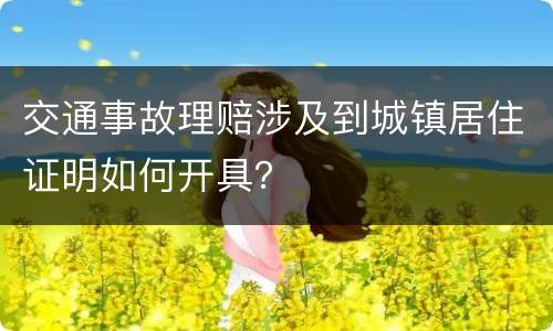 交通事故理赔涉及到城镇居住证明如何开具？