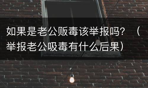 如果是老公贩毒该举报吗？（举报老公吸毒有什么后果）
