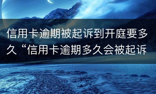 信用卡逾期被起诉到开庭要多久 “信用卡逾期多久会被起诉”