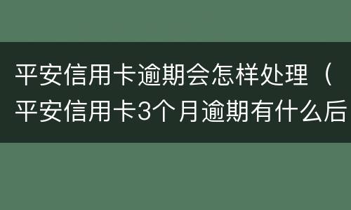平安信用卡逾期会怎样处理（平安信用卡3个月逾期有什么后果是什么）
