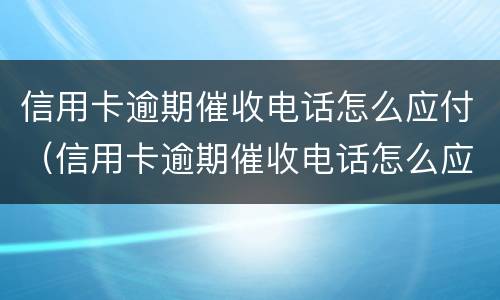 信用卡逾期催收电话怎么应付（信用卡逾期催收电话怎么应付的）