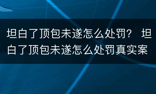坦白了顶包未遂怎么处罚？ 坦白了顶包未遂怎么处罚真实案件