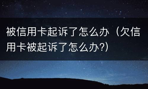 被信用卡起诉了怎么办（欠信用卡被起诉了怎么办?）