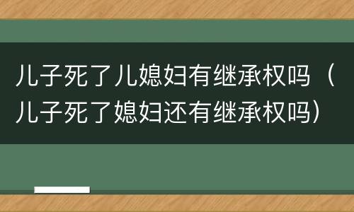 儿子死了儿媳妇有继承权吗（儿子死了媳妇还有继承权吗）
