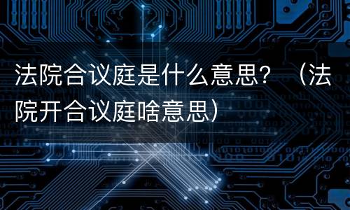 法院合议庭是什么意思？（法院开合议庭啥意思）