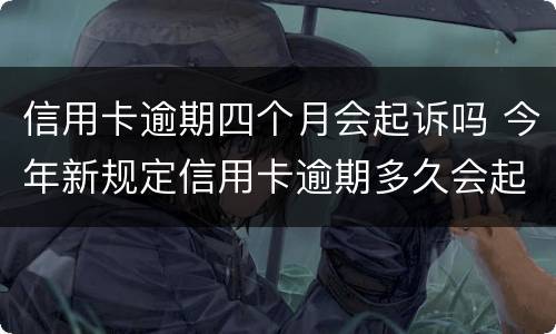 信用卡逾期四个月会起诉吗 今年新规定信用卡逾期多久会起诉