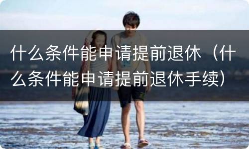 什么条件能申请提前退休（什么条件能申请提前退休手续）
