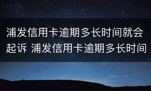 浦发信用卡逾期多长时间就会起诉 浦发信用卡逾期多长时间就会起诉对方