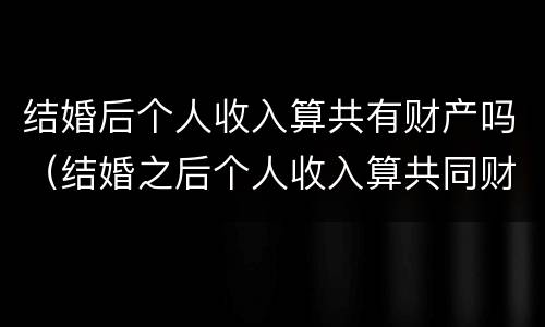 结婚后个人收入算共有财产吗（结婚之后个人收入算共同财产）
