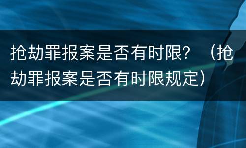 抢劫罪报案是否有时限？（抢劫罪报案是否有时限规定）