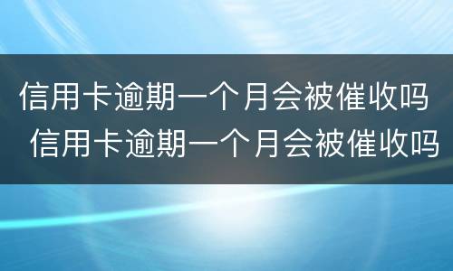 信用卡逾期一个月会被催收吗 信用卡逾期一个月会被催收吗会上门吗