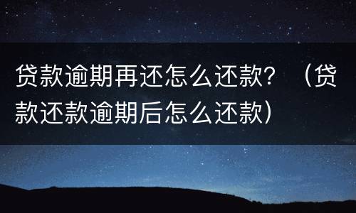 贷款逾期再还怎么还款？（贷款还款逾期后怎么还款）