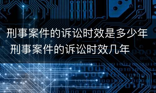 刑事案件的诉讼时效是多少年 刑事案件的诉讼时效几年