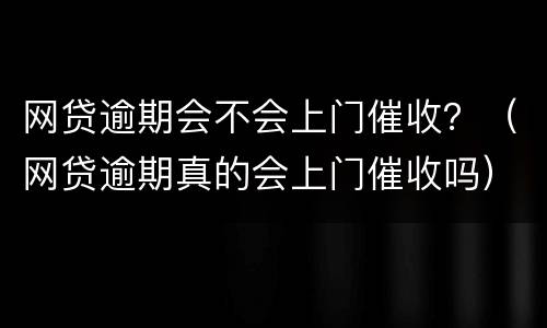 网贷逾期会不会上门催收？（网贷逾期真的会上门催收吗）