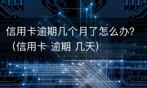 信用卡逾期几个月了怎么办？（信用卡 逾期 几天）