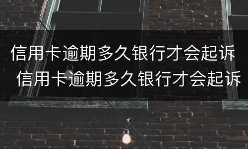 信用卡逾期多久银行才会起诉 信用卡逾期多久银行才会起诉呢