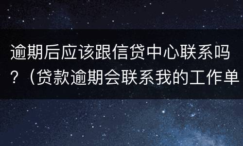逾期后应该跟信贷中心联系吗?（贷款逾期会联系我的工作单位吗）